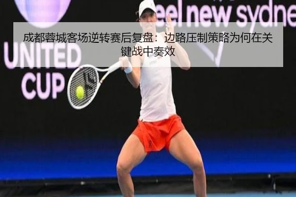 成都蓉城客场逆转赛后复盘：边路压制策略为何在关键战中奏效